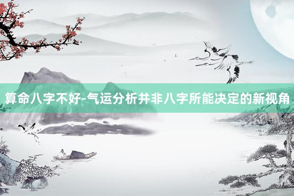 算命八字不好-气运分析并非八字所能决定的新视角