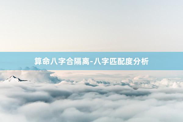算命八字合隔离-八字匹配度分析