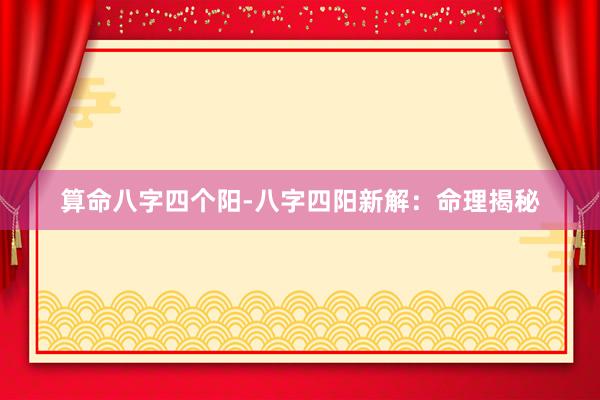 算命八字四个阳-八字四阳新解：命理揭秘