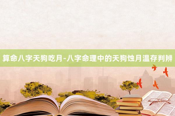 算命八字天狗吃月-八字命理中的天狗蚀月温存判辨