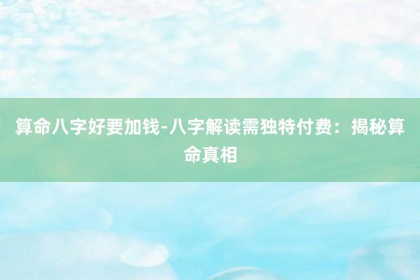 算命八字好要加钱-八字解读需独特付费：揭秘算命真相