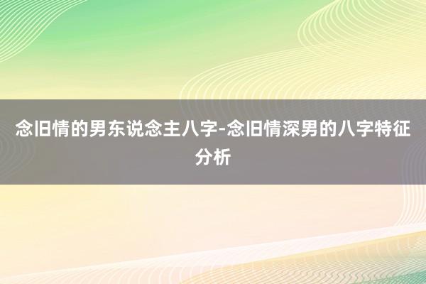 念旧情的男东说念主八字-念旧情深男的八字特征分析