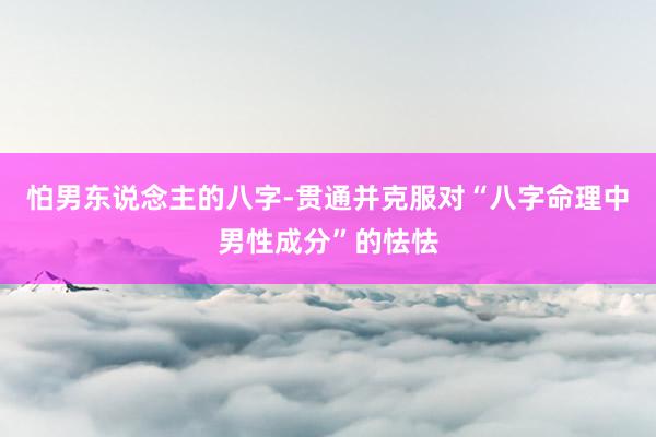 怕男东说念主的八字-贯通并克服对“八字命理中男性成分”的怯怯