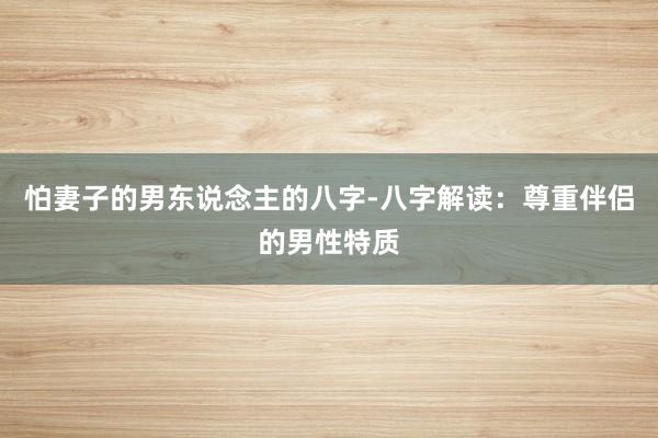 怕妻子的男东说念主的八字-八字解读：尊重伴侣的男性特质