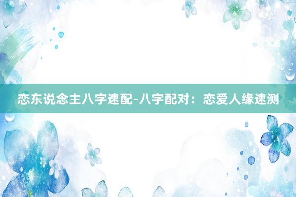 恋东说念主八字速配-八字配对：恋爱人缘速测
