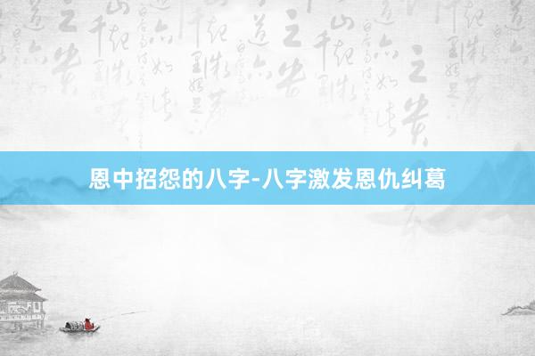 恩中招怨的八字-八字激发恩仇纠葛