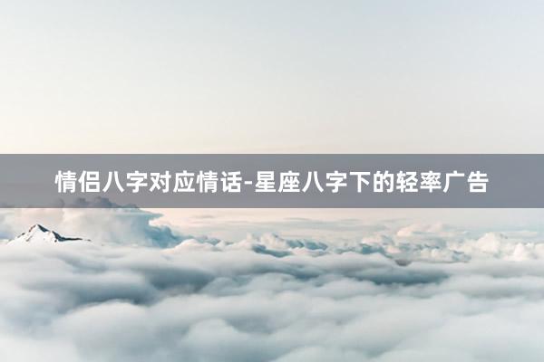 情侣八字对应情话-星座八字下的轻率广告