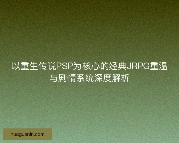 以重生传说PSP为核心的经典JRPG重温与剧情系统深度解析 以重生传说PSP为核心的经典JRPG重温与剧情系统深度解析
