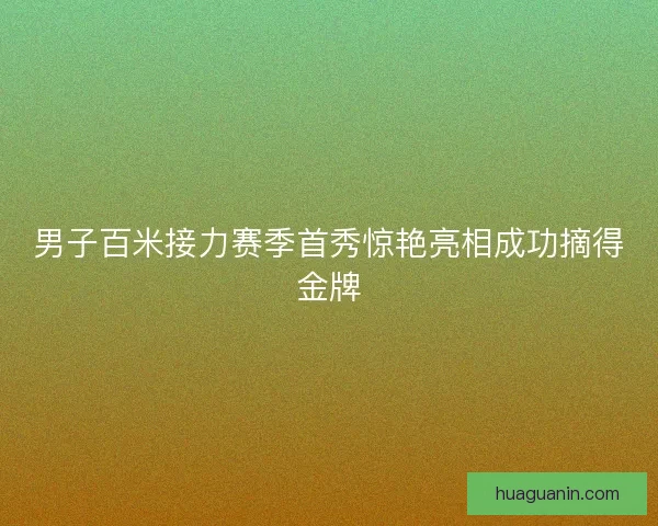 男子百米接力赛季首秀惊艳亮相成功摘得金牌 男子百米接力赛季首秀惊艳亮相成功摘得金牌