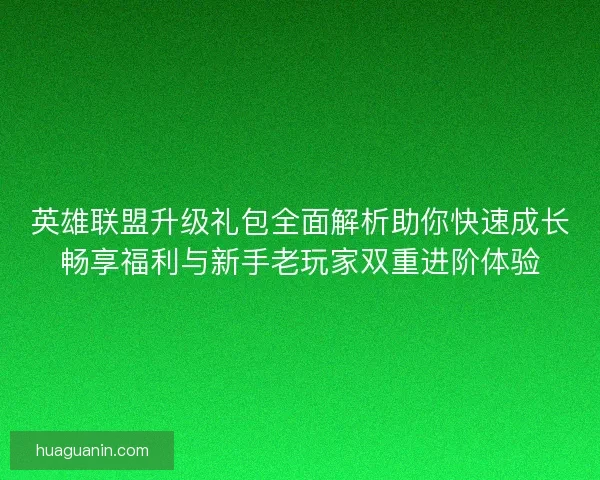 英雄联盟升级礼包全面解析助你快速成长畅享福利与新手老玩家双重进阶体验