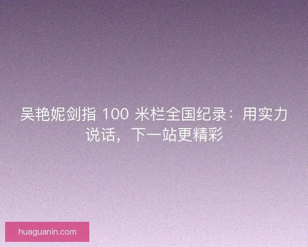 吴艳妮剑指 100 米栏全国纪录：用实力说话，下一站更精彩