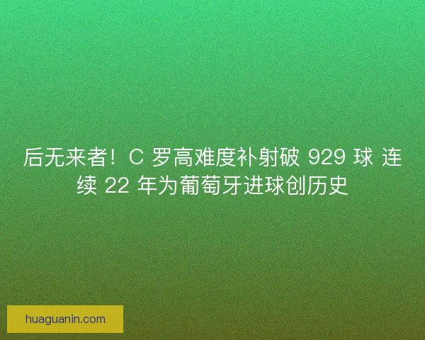 后无来者!C 罗高难度补射破 929 球 连续 22 年为葡萄牙进球创历史 后无来者!C 罗高难度补射破 929 球 连续 22 年为葡萄牙进球创历史