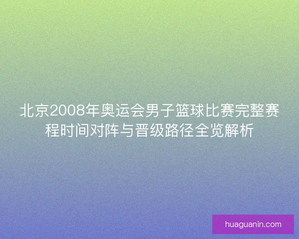 北京2008年奥运会男子篮球比赛完整赛程时间对阵与晋级路径全览解析