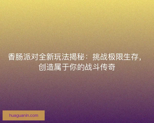 香肠派对全新玩法揭秘:挑战极限生存,创造属于你的战斗传奇 香肠派对全新玩法揭秘:挑战极限生存,创造属于你的战斗传奇