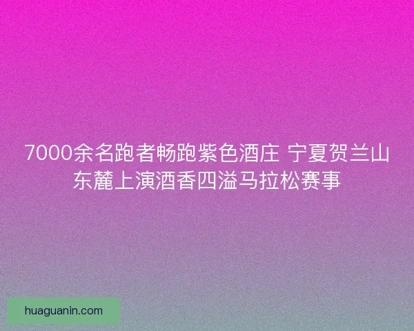 7000余名跑者畅跑紫色酒庄 宁夏贺兰山东麓上演酒香四溢马拉松赛事 7000余名跑者畅跑紫色酒庄 宁夏贺兰山东麓上演酒香四溢马拉松赛事