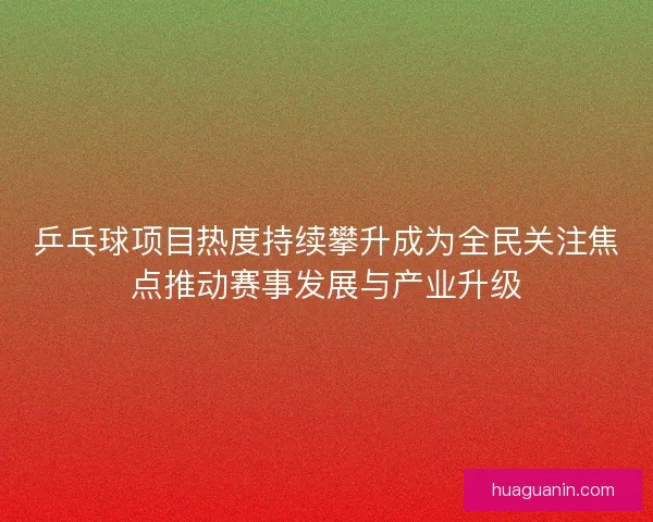 乒乓球项目热度持续攀升成为全民关注焦点推动赛事发展与产业升级 乒乓球项目热度持续攀升成为全民关注焦点推动赛事发展与产业升级