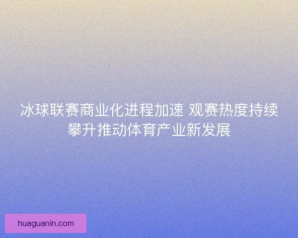 冰球联赛商业化进程加速 观赛热度持续攀升推动体育产业新发展 冰球联赛商业化进程加速 观赛热度持续攀升推动体育产业新发展