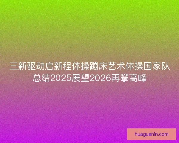 三新驱动启新程体操蹦床艺术体操国家队总结2025展望2026再攀高峰 三新驱动启新程体操蹦床艺术体操国家队总结2025展望2026再攀高峰