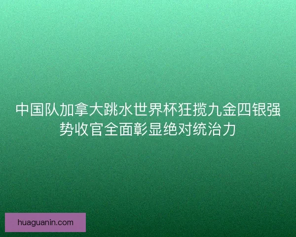 中国队加拿大跳水世界杯狂揽九金四银强势收官全面彰显绝对统治力 中国队加拿大跳水世界杯狂揽九金四银强势收官全面彰显绝对统治力