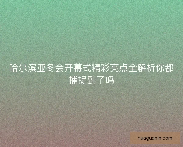 哈尔滨亚冬会开幕式精彩亮点全解析你都捕捉到了吗 哈尔滨亚冬会开幕式精彩亮点全解析你都捕捉到了吗