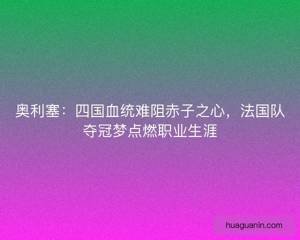 奥利塞：四国血统难阻赤子之心，法国队夺冠梦点燃职业生涯