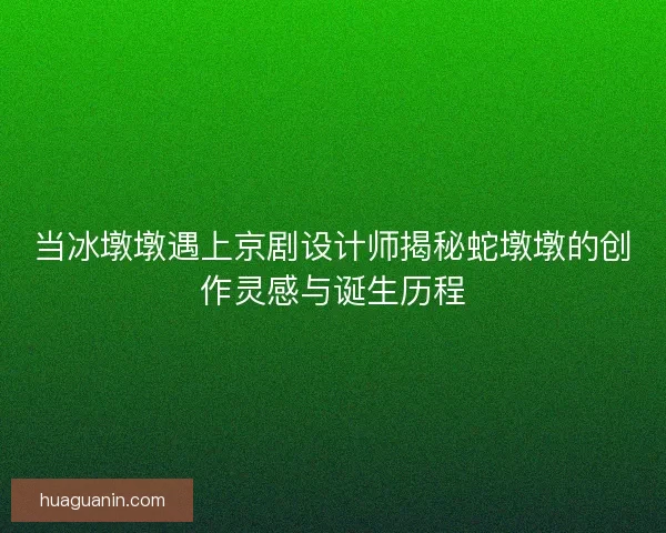 当冰墩墩遇上京剧设计师揭秘蛇墩墩的创作灵感与诞生历程 当冰墩墩遇上京剧设计师揭秘蛇墩墩的创作灵感与诞生历程