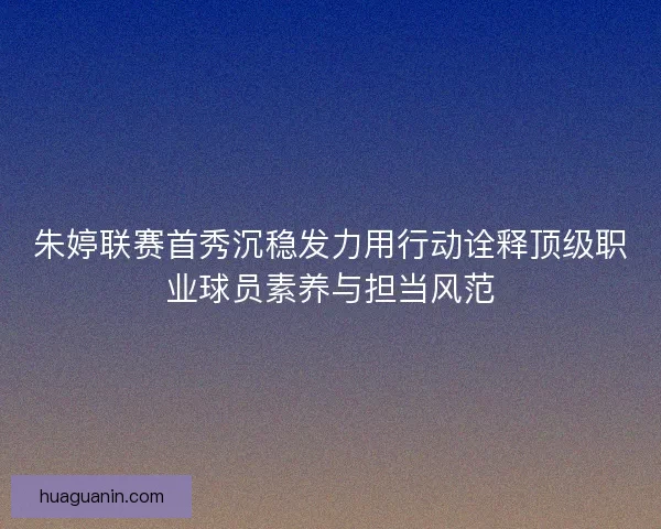 朱婷联赛首秀沉稳发力用行动诠释顶级职业球员素养与担当风范