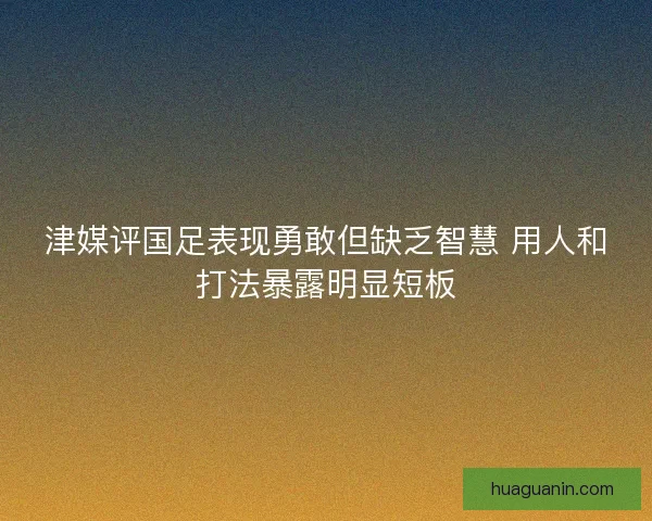 津媒评国足表现勇敢但缺乏智慧 用人和打法暴露明显短板 津媒评国足表现勇敢但缺乏智慧 用人和打法暴露明显短板