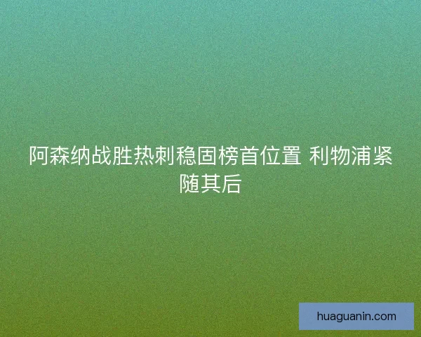 阿森纳战胜热刺稳固榜首位置 利物浦紧随其后
