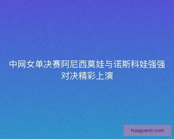 中网女单决赛阿尼西莫娃与诺斯科娃强强对决精彩上演 中网女单决赛阿尼西莫娃与诺斯科娃强强对决精彩上演