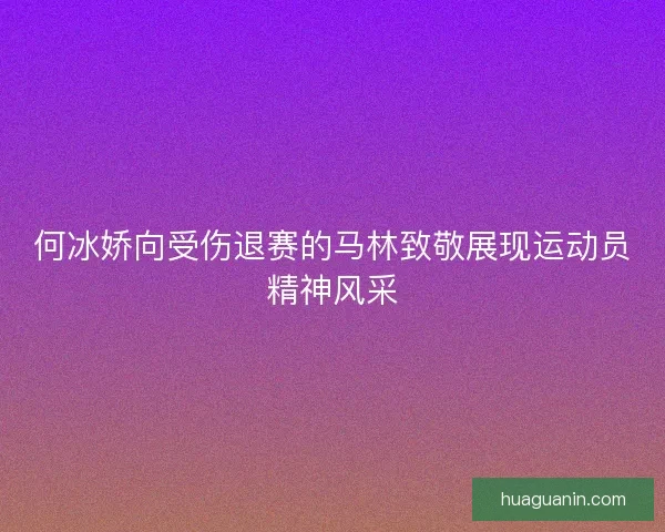 何冰娇向受伤退赛的马林致敬展现运动员精神风采 何冰娇向受伤退赛的马林致敬展现运动员精神风采