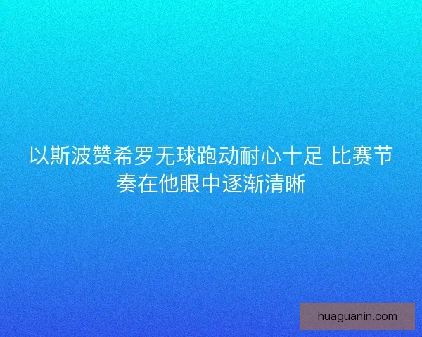 以斯波赞希罗无球跑动耐心十足 比赛节奏在他眼中逐渐清晰