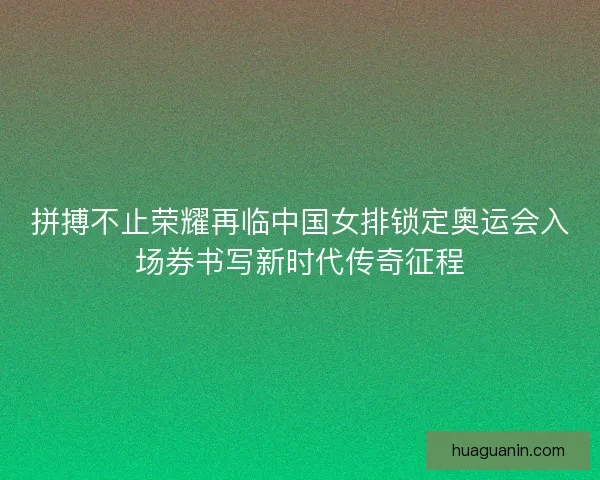 拼搏不止荣耀再临中国女排锁定奥运会入场券书写新时代传奇征程