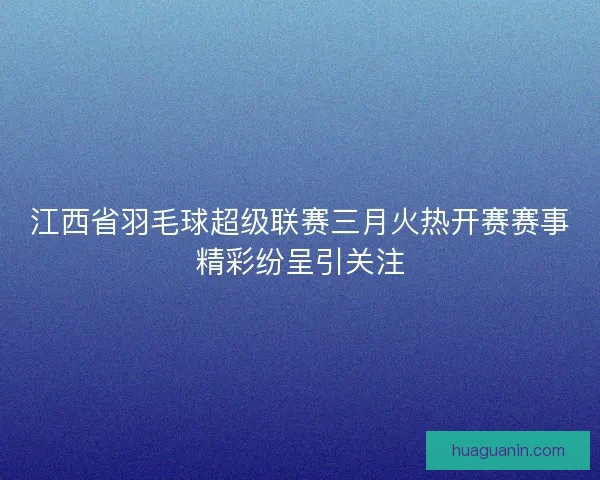 江西省羽毛球超级联赛三月火热开赛赛事精彩纷呈引关注 江西省羽毛球超级联赛三月火热开赛赛事精彩纷呈引关注