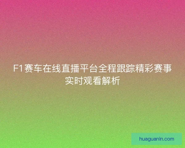 F1赛车在线直播平台全程跟踪精彩赛事实时观看解析