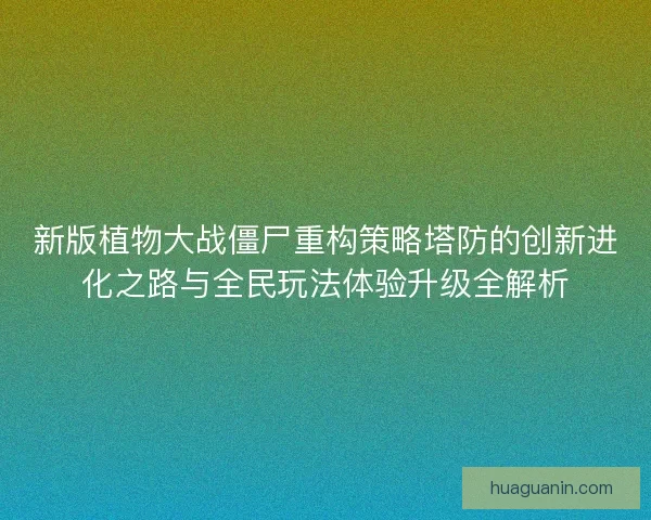 新版植物大战僵尸重构策略塔防的创新进化之路与全民玩法体验升级全解析 新版植物大战僵尸重构策略塔防的创新进化之路与全民玩法体验升级全解析