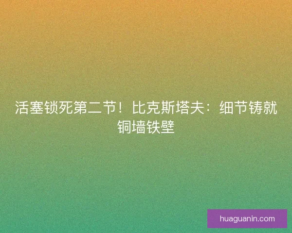 活塞锁死第二节!比克斯塔夫:细节铸就铜墙铁壁 活塞锁死第二节!比克斯塔夫:细节铸就铜墙铁壁
