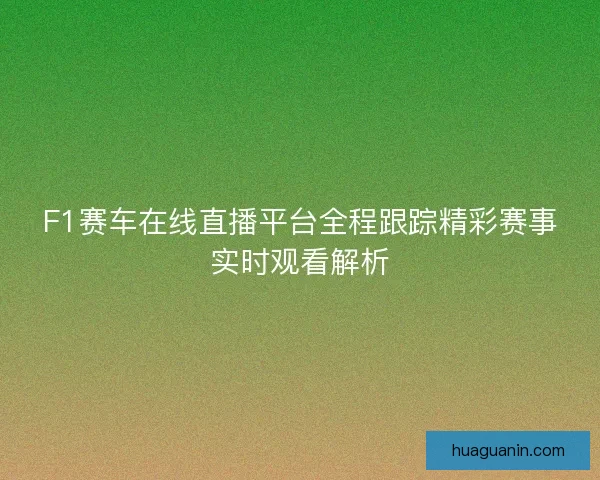F1赛车在线直播平台全程跟踪精彩赛事实时观看解析