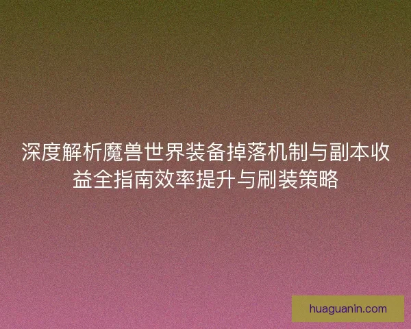 深度解析魔兽世界装备掉落机制与副本收益全指南效率提升与刷装策略