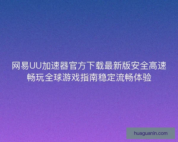 网易UU加速器官方下载最新版安全高速畅玩全球游戏指南稳定流畅体验