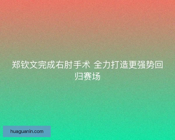 郑钦文完成右肘手术 全力打造更强势回归赛场