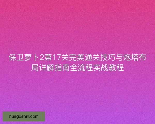 保卫萝卜2第17关完美通关技巧与炮塔布局详解指南全流程实战教程