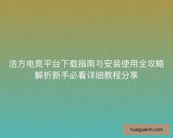 浩方电竞平台下载指南与安装使用全攻略解析新手必看详细教程分享