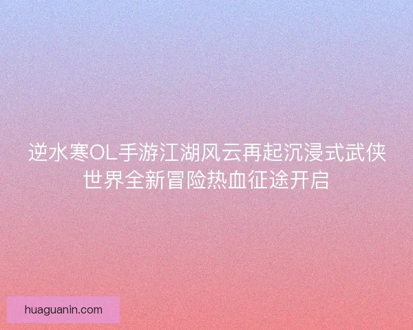 逆水寒OL手游江湖风云再起沉浸式武侠世界全新冒险热血征途开启