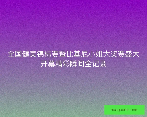 全国健美锦标赛暨比基尼小姐大奖赛盛大开幕精彩瞬间全记录 全国健美锦标赛暨比基尼小姐大奖赛盛大开幕精彩瞬间全记录