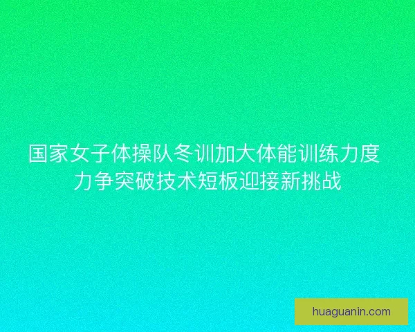 国家女子体操队冬训加大体能训练力度 力争突破技术短板迎接新挑战