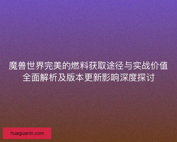 魔兽世界完美的燃料获取途径与实战价值全面解析及版本更新影响深度探讨 魔兽世界完美的燃料获取途径与实战价值全面解析及版本更新影响深度探讨